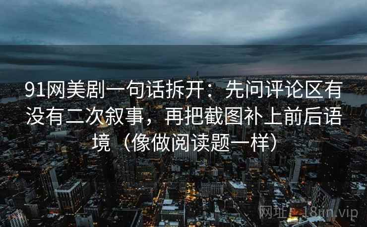 91网美剧一句话拆开：先问评论区有没有二次叙事，再把截图补上前后语境（像做阅读题一样）