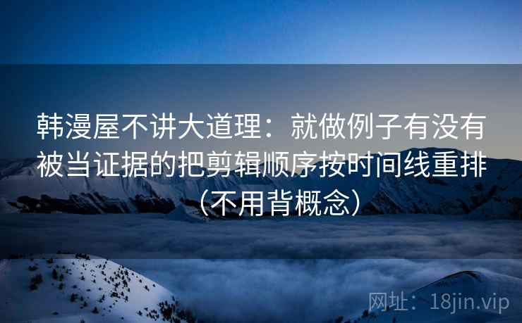 韩漫屋不讲大道理：就做例子有没有被当证据的把剪辑顺序按时间线重排（不用背概念）