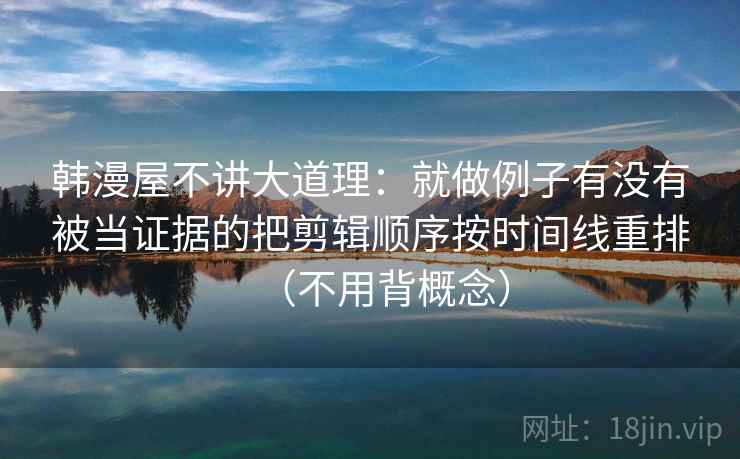 韩漫屋不讲大道理：就做例子有没有被当证据的把剪辑顺序按时间线重排（不用背概念）