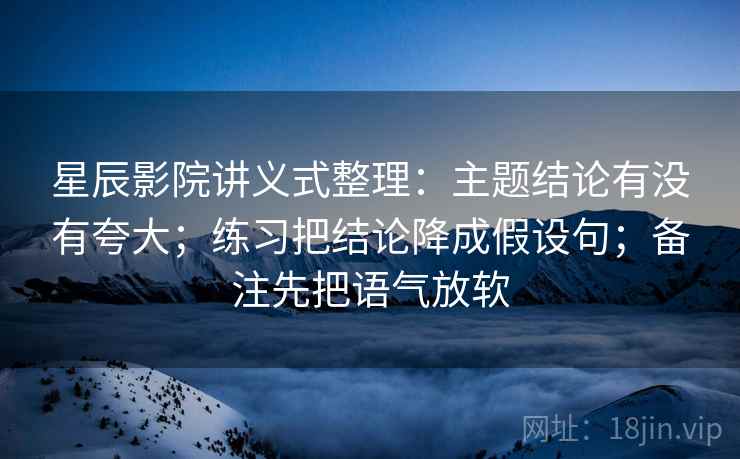 星辰影院讲义式整理：主题结论有没有夸大；练习把结论降成假设句；备注先把语气放软