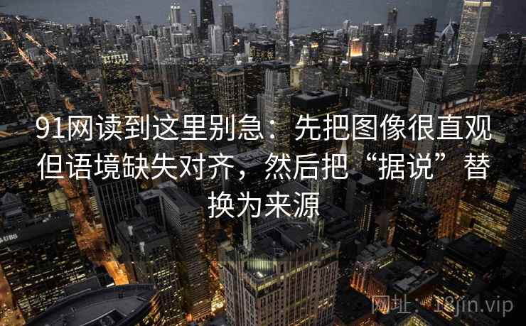91网读到这里别急:先把图像很直观但语境缺失对齐,然后把“据说”替换为来源 91网读到这里别急:先把图像很直观但语境缺失对齐,然后把“据说”替换为来源