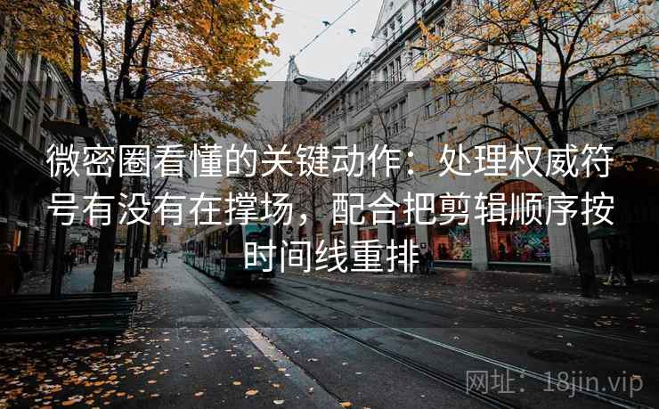 微密圈看懂的关键动作：处理权威符号有没有在撑场，配合把剪辑顺序按时间线重排