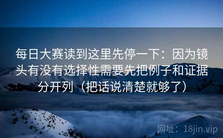 每日大赛读到这里先停一下：因为镜头有没有选择性需要先把例子和证据分开列（把话说清楚就够了）