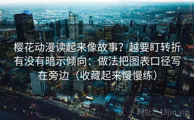 樱花动漫读起来像故事？越要盯转折有没有暗示倾向：做法把图表口径写在旁边（收藏起来慢慢练）