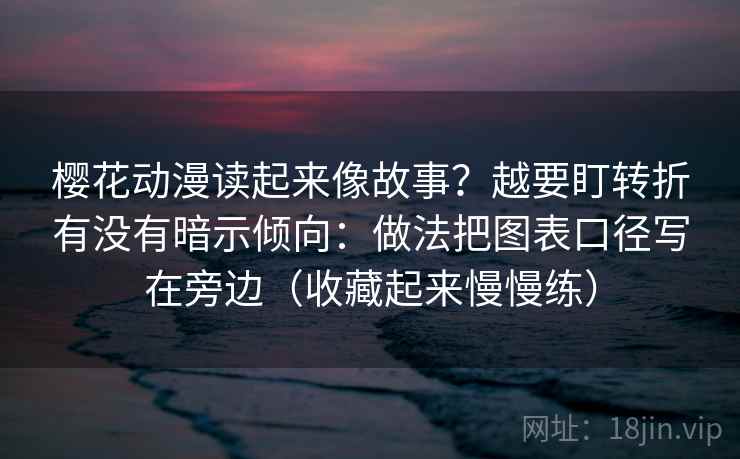 樱花动漫读起来像故事？越要盯转折有没有暗示倾向：做法把图表口径写在旁边（收藏起来慢慢练）