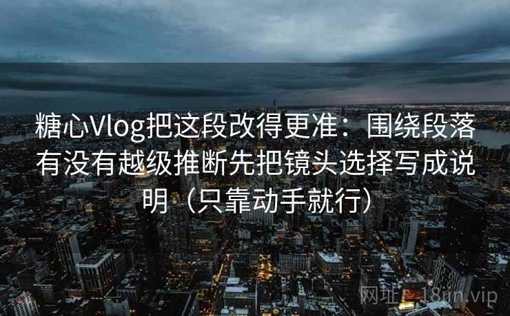 糖心Vlog把这段改得更准：围绕段落有没有越级推断先把镜头选择写成说明（只靠动手就行）