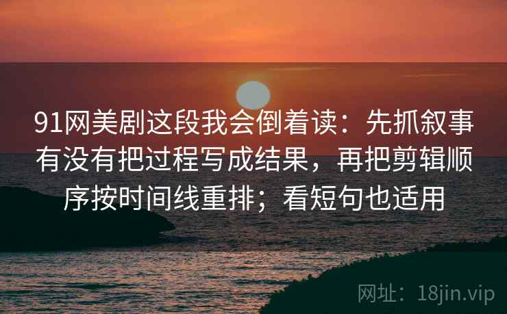 91网美剧这段我会倒着读：先抓叙事有没有把过程写成结果，再把剪辑顺序按时间线重排；看短句也适用