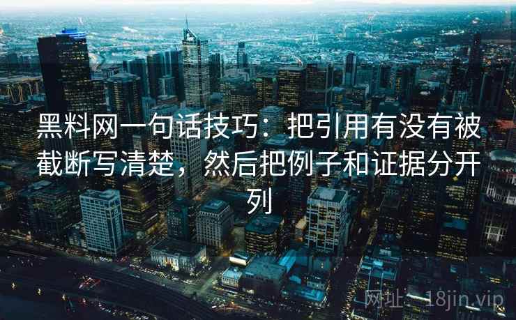 黑料网一句话技巧:把引用有没有被截断写清楚,然后把例子和证据分开列 黑料网一句话技巧:把引用有没有被截断写清楚,然后把例子和证据分开列