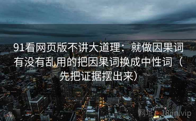 91看网页版不讲大道理：就做因果词有没有乱用的把因果词换成中性词（先把证据摆出来）