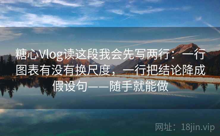 糖心Vlog读这段我会先写两行：一行图表有没有换尺度，一行把结论降成假设句——随手就能做