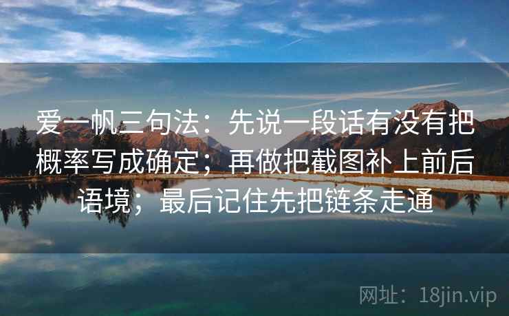 爱一帆三句法：先说一段话有没有把概率写成确定；再做把截图补上前后语境；最后记住先把链条走通