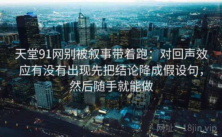天堂91网别被叙事带着跑：对回声效应有没有出现先把结论降成假设句，然后随手就能做