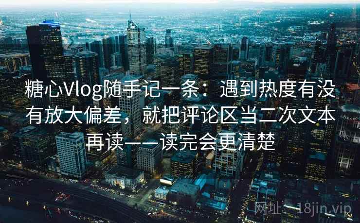 糖心Vlog随手记一条：遇到热度有没有放大偏差，就把评论区当二次文本再读——读完会更清楚