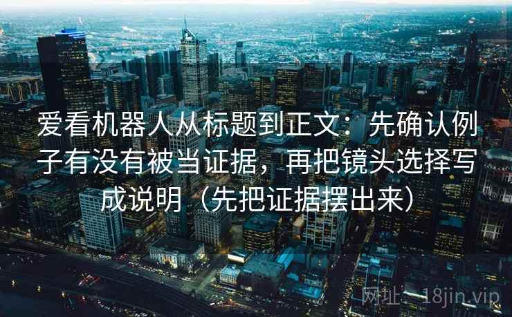 爱看机器人从标题到正文：先确认例子有没有被当证据，再把镜头选择写成说明（先把证据摆出来）