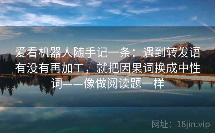爱看机器人随手记一条：遇到转发语有没有再加工，就把因果词换成中性词——像做阅读题一样